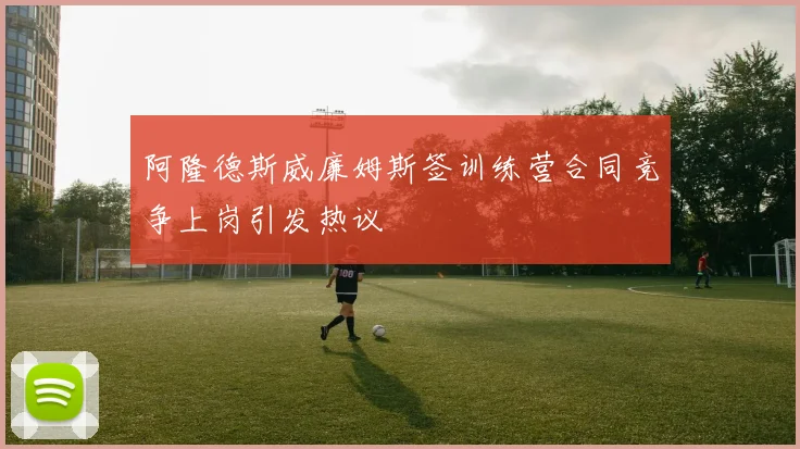 阿隆德斯威廉姆斯签训练营合同竞争上岗引发热议